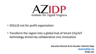 • 501(c)3 not for profit organization
• Transform the region into a global hub of Smart City/IoT
technology drivien by collaborative civic innovation
Executive Director & Co-Founder: Dominic Papa
dominic@idp.city
Azidp.com
 