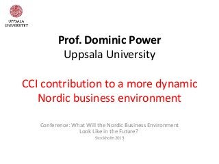 Prof. Dominic Power
          Uppsala University

CCI contribution to a more dynamic
   Nordic business environment

   Conference: What Will the Nordic Business Environment
                 Look Like in the Future?
                        Stockholm2013
 