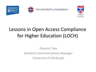 Lessons in Open Access Compliance
for Higher Education (LOCH)
Dominic Tate
Scholarly Communications Manager
University of Edinburgh
 