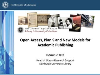 Open Access, Plan S and New Models for
Academic Publishing
Dominic Tate
Head of Library Research Support
Edinburgh University Library
 