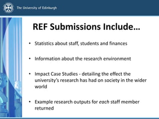 REF Submissions Include…
• Statistics about staff, students and finances
• Information about the research environment
• Impact Case Studies - detailing the effect the
university’s research has had on society in the wider
world
• Example research outputs for each staff member
returned
 