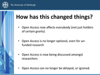 How has this changed things?
• Open Access now affects everybody (not just holders
of certain grants)
• Open Access is no longer optional, even for un-
funded research
• Open Access is now being discussed amongst
researchers
• Open Access can no longer be delayed, or ignored.
 