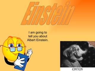 Einstein I am going to tell you about Albert Einstein. 