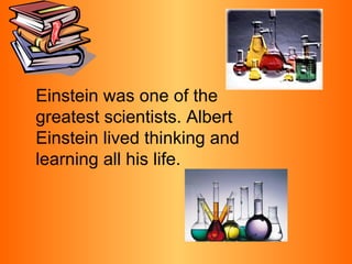 Einstein was one of the greatest scientists. Albert Einstein lived thinking and learning all his life. 