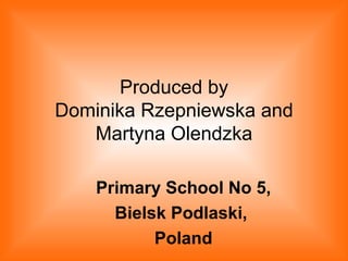 Produced by Dominika Rzepniewska and Martyna Olendzka Primary School No 5, Bielsk Podlaski,  Poland 