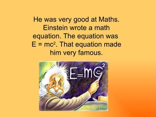 He was very good at Maths. Einstein wrote a math equation. The equation was  E = mc 2 .   That equation made him very famous. 