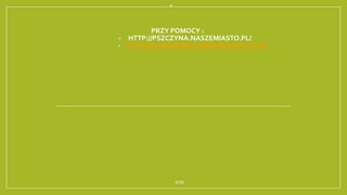 
PRZY POMOCY :
- HTTP://PSZCZYNA.NASZEMIASTO.PL/
- HTTP://PL.WIKIPEDIA.ORG/WIKI/PSZCZYNA
WSB
 