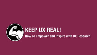 KEEP UX REAL!
How To Empower and Inspire with UX Research
 