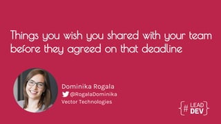 Things you wish you shared with your team
before they agreed on that deadline
Dominika Rogala
Vector Technologies
@RogalaDominika
 