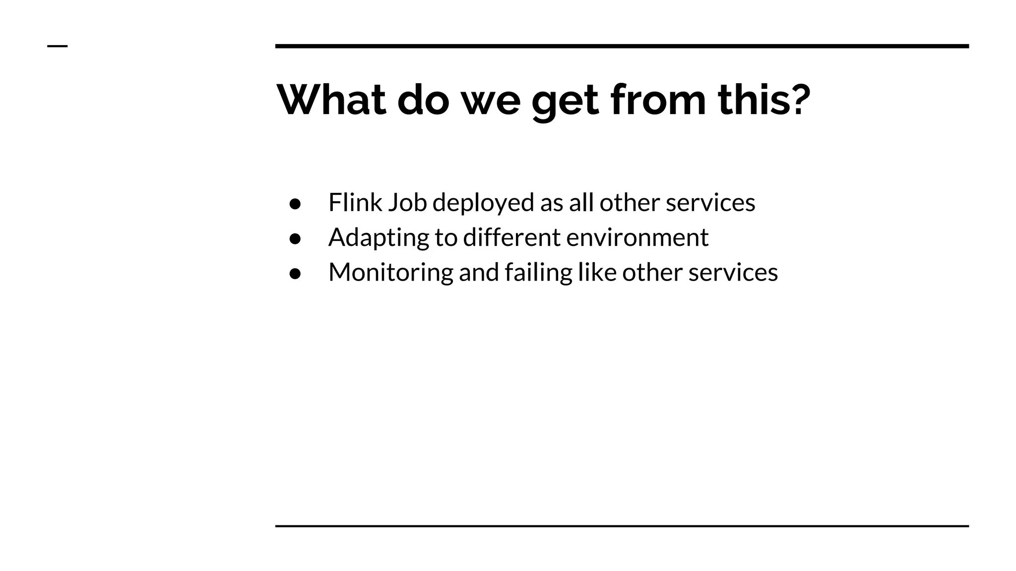 What do we get from this?
● Flink Job deployed as all other services
● Adapting to different environment
● Monitoring and failing like other services