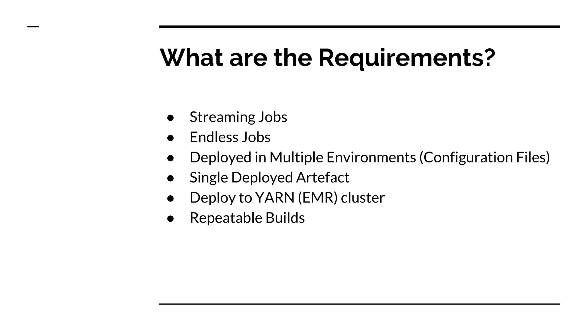 What are the Requirements?
● Streaming Jobs
● Endless Jobs
● Deployed in Multiple Environments (Configuration Files)
● Single Deployed Artefact
● Deploy to YARN (EMR) cluster
● Repeatable Builds