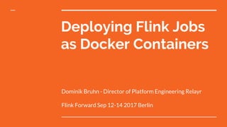Deploying Flink Jobs
as Docker Containers
Dominik Bruhn - Director of Platform Engineering Relayr
Flink Forward Sep 12-14 2017 Berlin
 