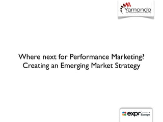 Where next for Performance Marketing?
 Creating an Emerging Market Strategy
 