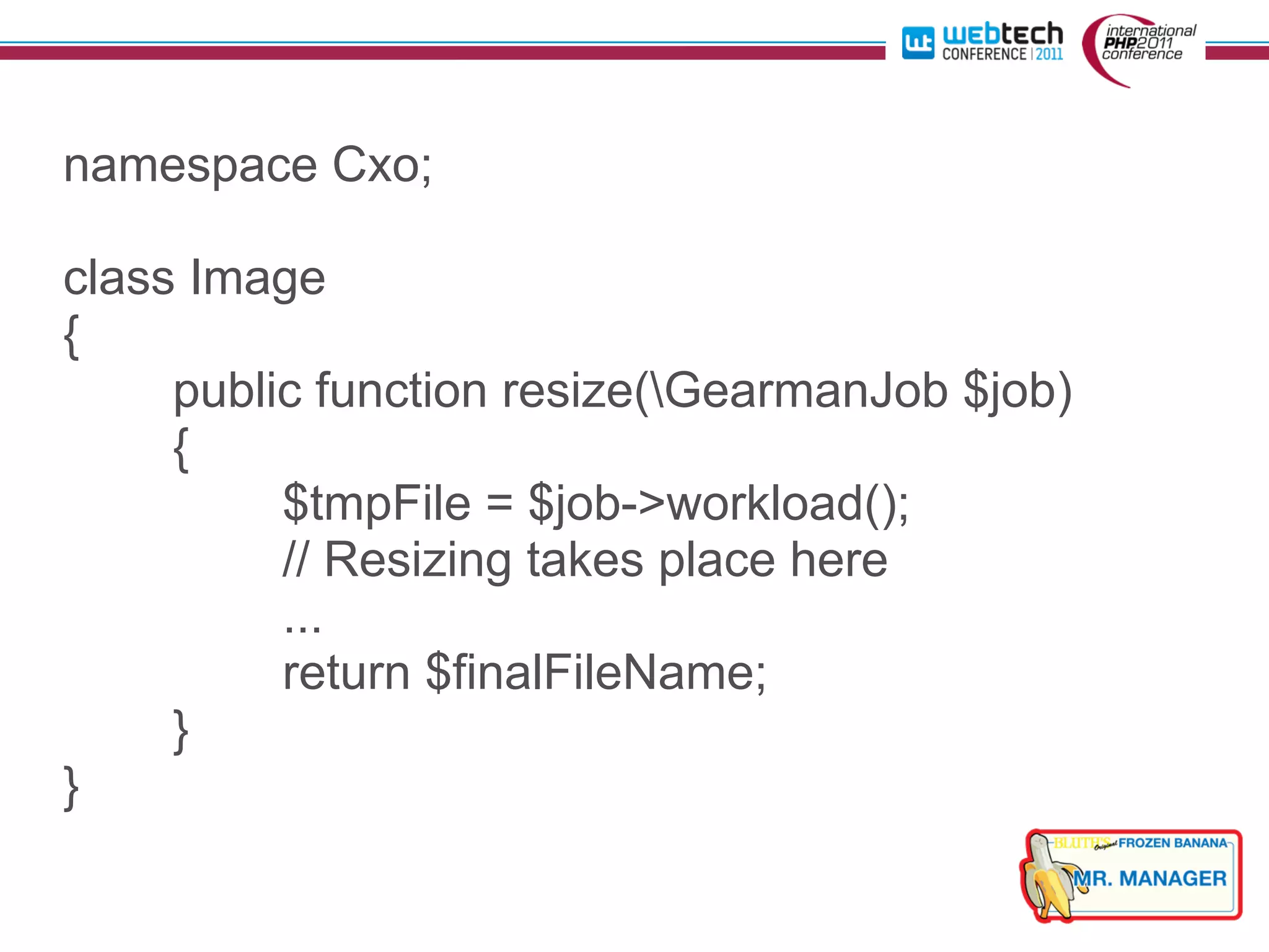 namespace Cxo;

class Image
{
     public function resize(GearmanJob $job)
     {
          $tmpFile = $job->workload();
          // Resizing takes place here
          ...
          return $finalFileName;
     }
}
 