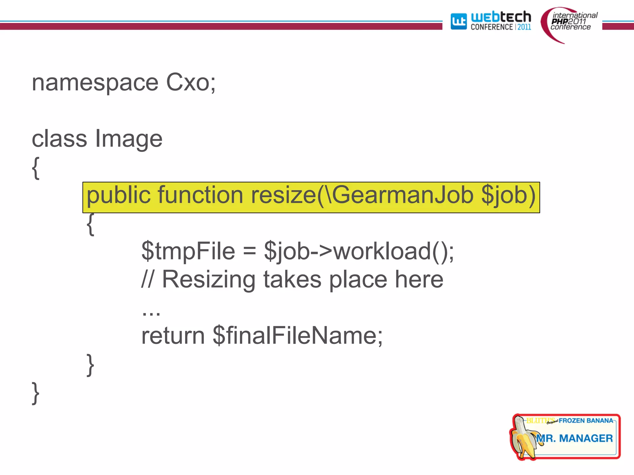 namespace Cxo;

class Image
{
     public function resize(GearmanJob $job)
     {
          $tmpFile = $job->workload();
          // Resizing takes place here
          ...
          return $finalFileName;
     }
}
 