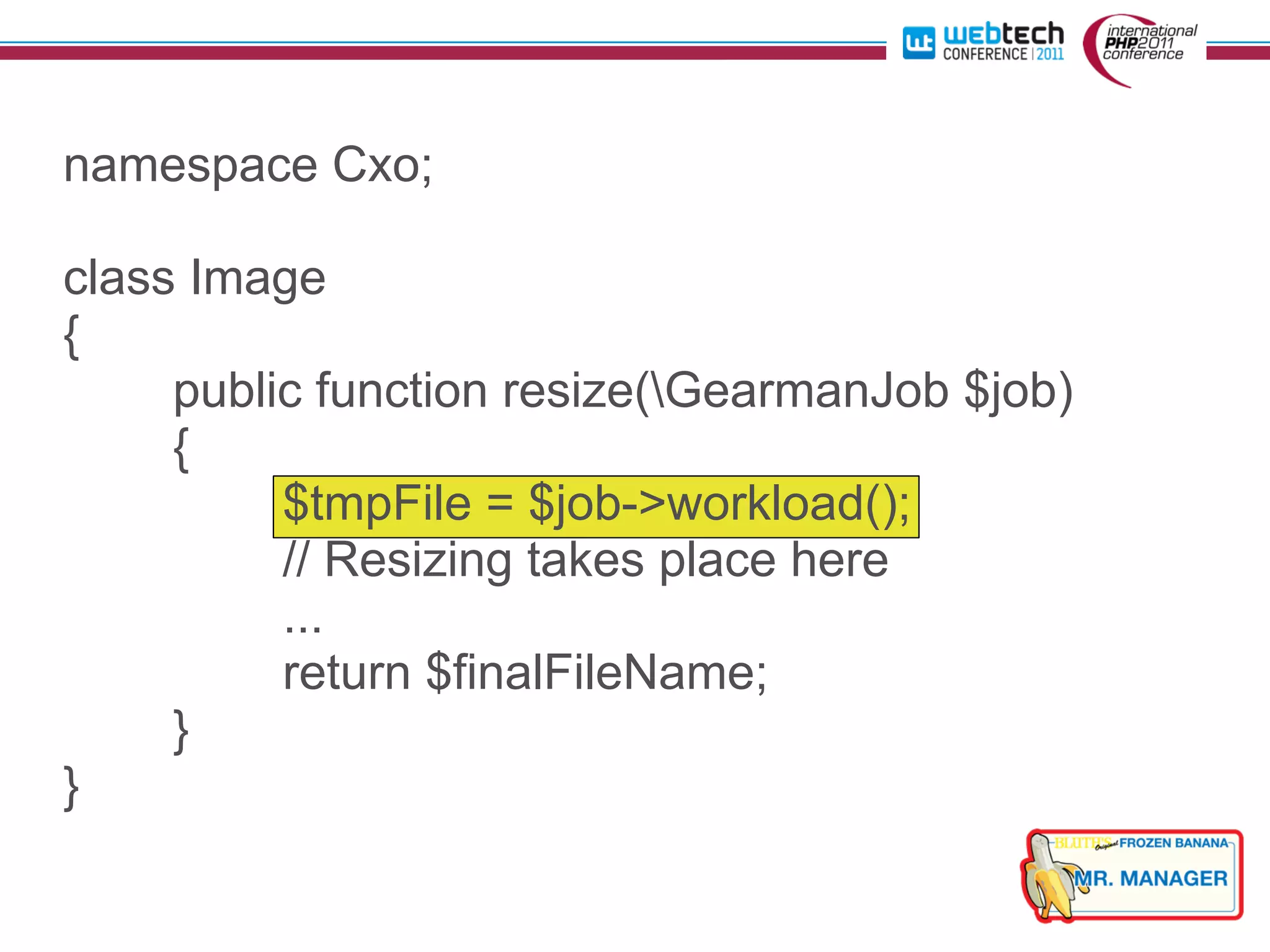 namespace Cxo;

class Image
{
     public function resize(GearmanJob $job)
     {
          $tmpFile = $job->workload();
          // Resizing takes place here
          ...
          return $finalFileName;
     }
}
 