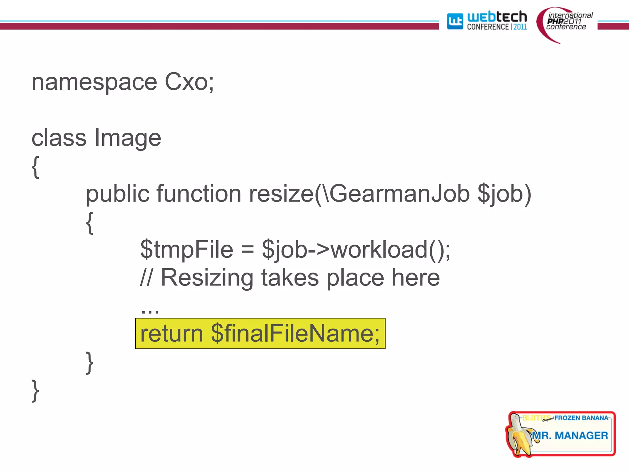 namespace Cxo;

class Image
{
     public function resize(GearmanJob $job)
     {
          $tmpFile = $job->workload();
          // Resizing takes place here
          ...
          return $finalFileName;
     }
}
 