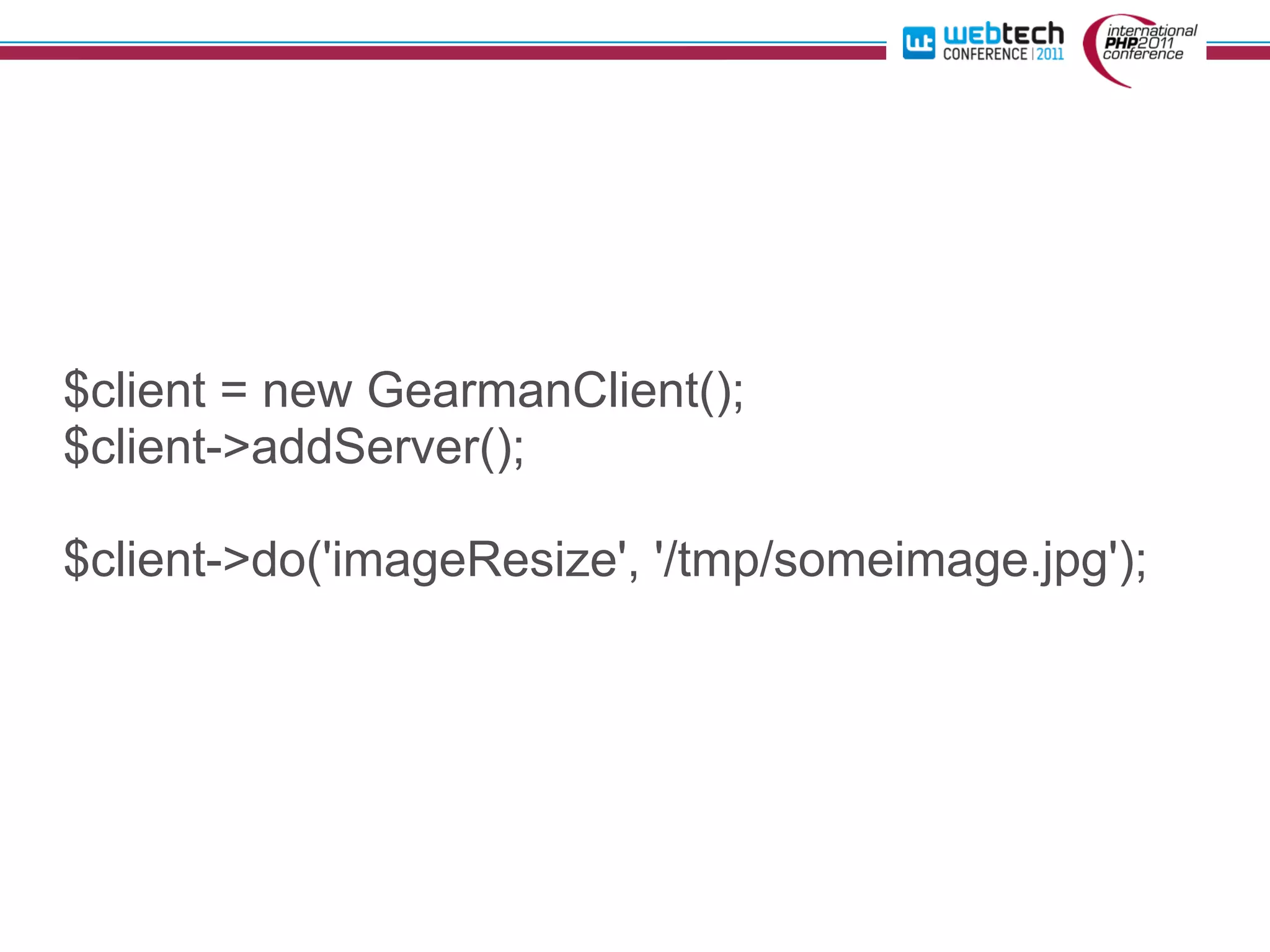 $client = new GearmanClient();
$client->addServer();

$client->do('imageResize', '/tmp/someimage.jpg');
 