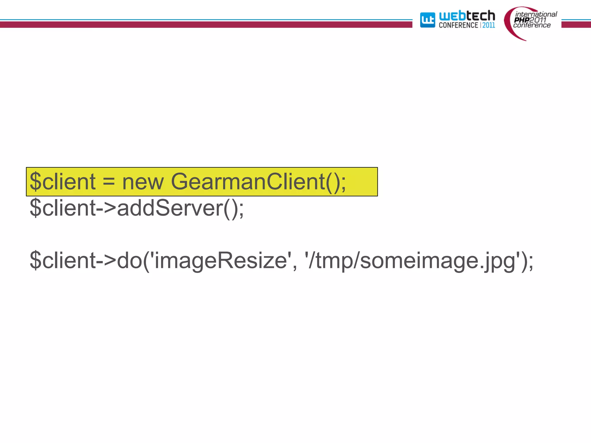 $client = new GearmanClient();
$client->addServer();

$client->do('imageResize', '/tmp/someimage.jpg');
 