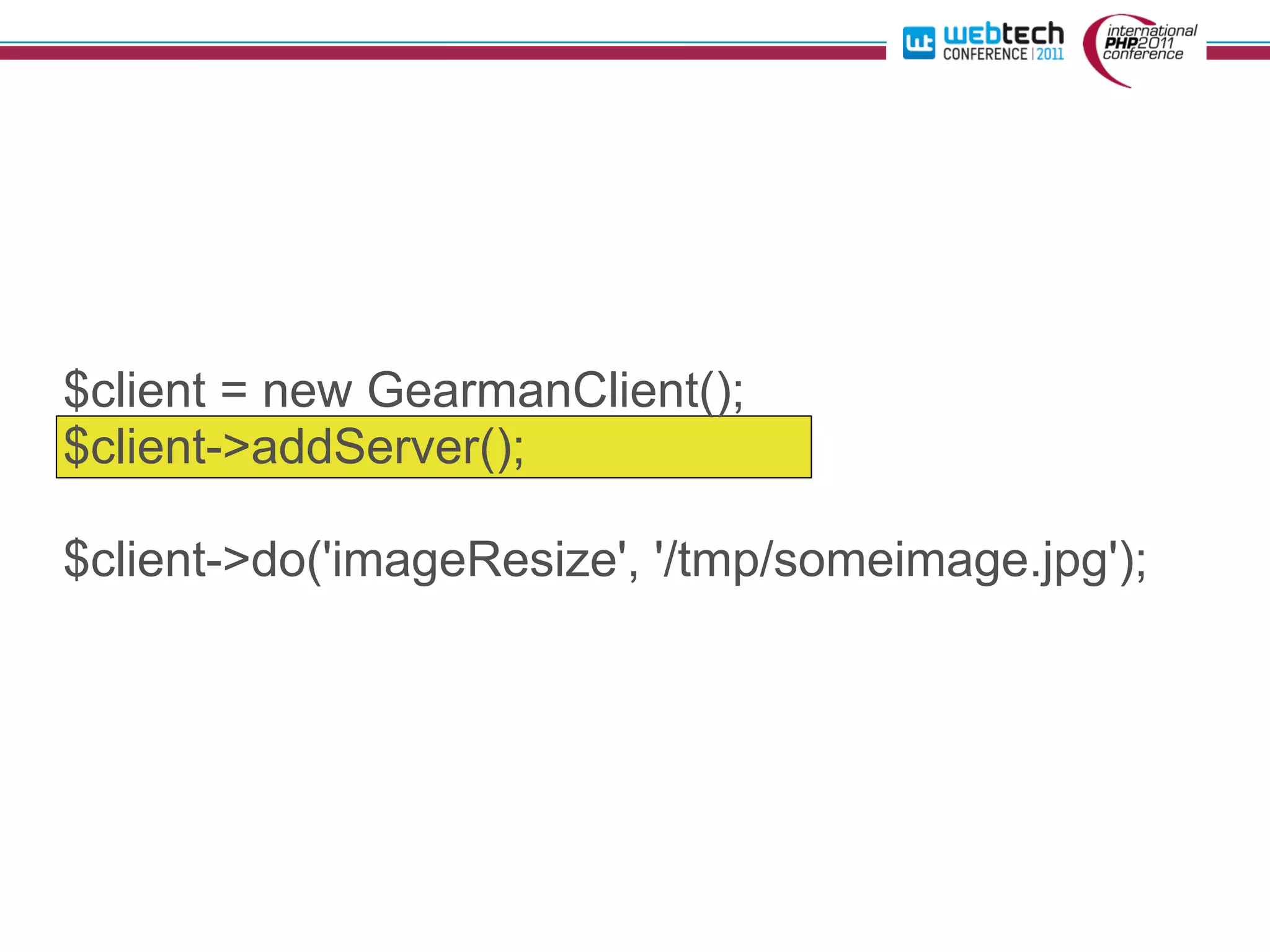 $client = new GearmanClient();
$client->addServer();

$client->do('imageResize', '/tmp/someimage.jpg');
 