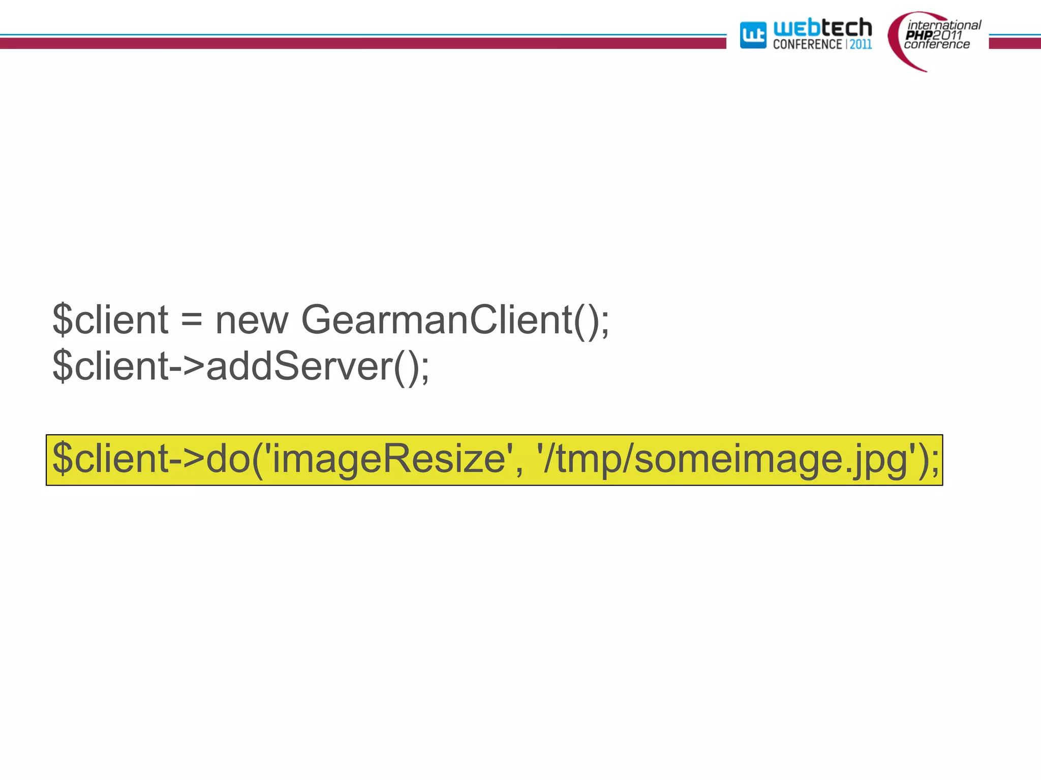 $client = new GearmanClient();
$client->addServer();

$client->do('imageResize', '/tmp/someimage.jpg');
 