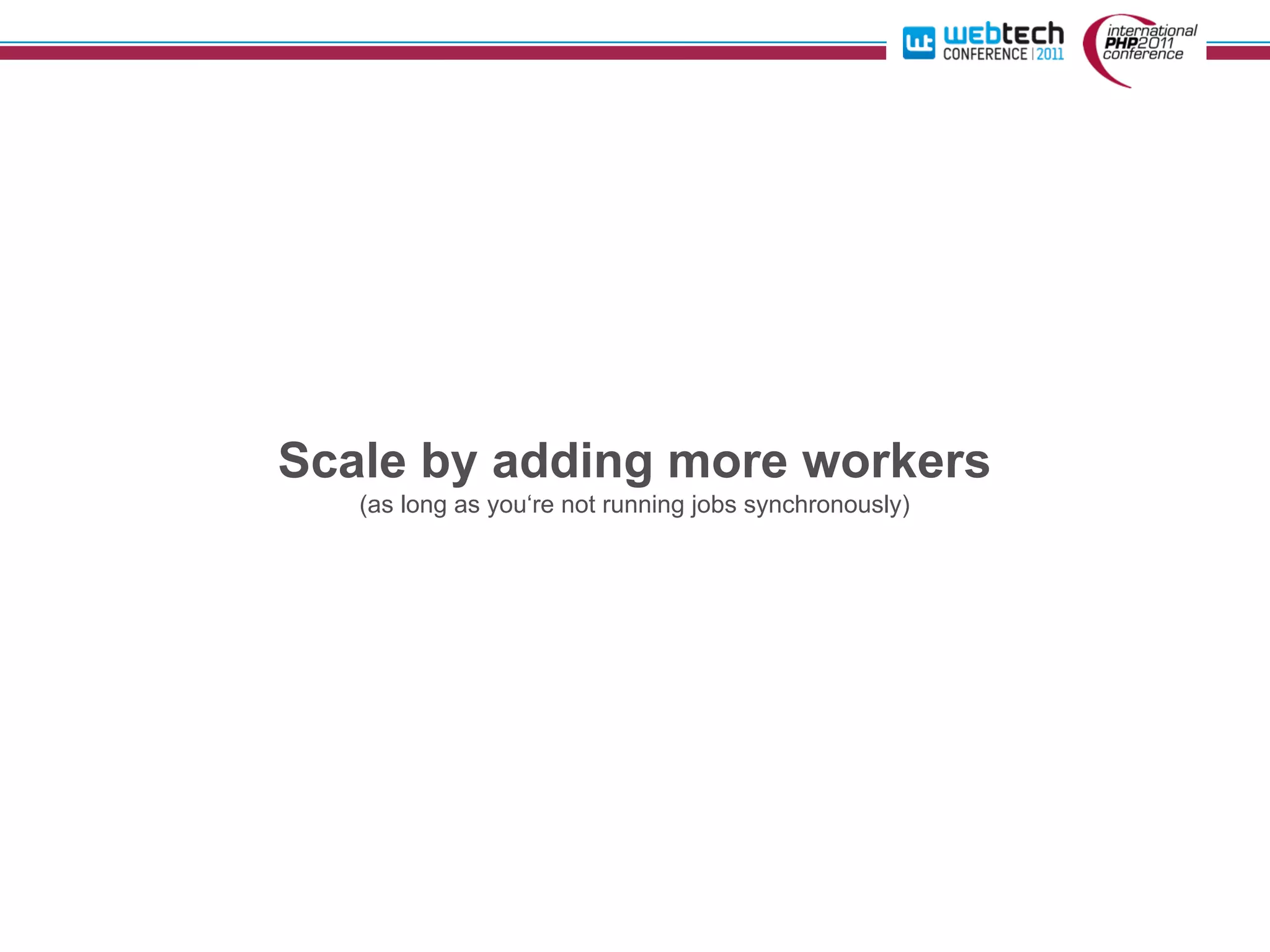 Scale by adding more workers
   (as long as you‘re not running jobs synchronously)
 