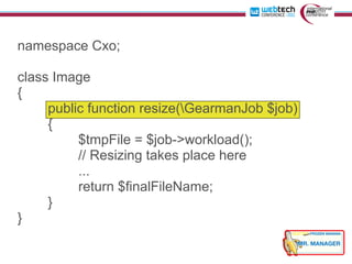 namespace Cxo;

class Image
{
     public function resize(GearmanJob $job)
     {
          $tmpFile = $job->workload();
          // Resizing takes place here
          ...
          return $finalFileName;
     }
}
 
