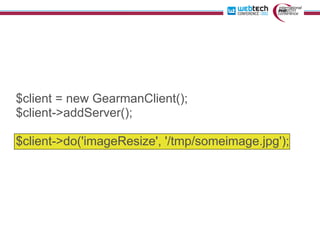 $client = new GearmanClient();
$client->addServer();

$client->do('imageResize', '/tmp/someimage.jpg');
 