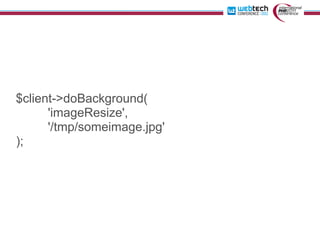 $client->doBackground(
      'imageResize',
      '/tmp/someimage.jpg'
);
 
