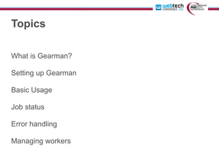 Topics

What is Gearman?

Setting up Gearman

Basic Usage

Job status

Error handling

Managing workers
 