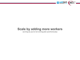 Scale by adding more workers
   (as long as you‘re not running jobs synchronously)
 