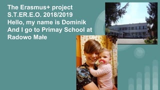 The Erasmus+ project
S.T.ER.E.O. 2018/2019​
Hello, my name is Dominik
And I go to Primay School at
Radowo Małe
 