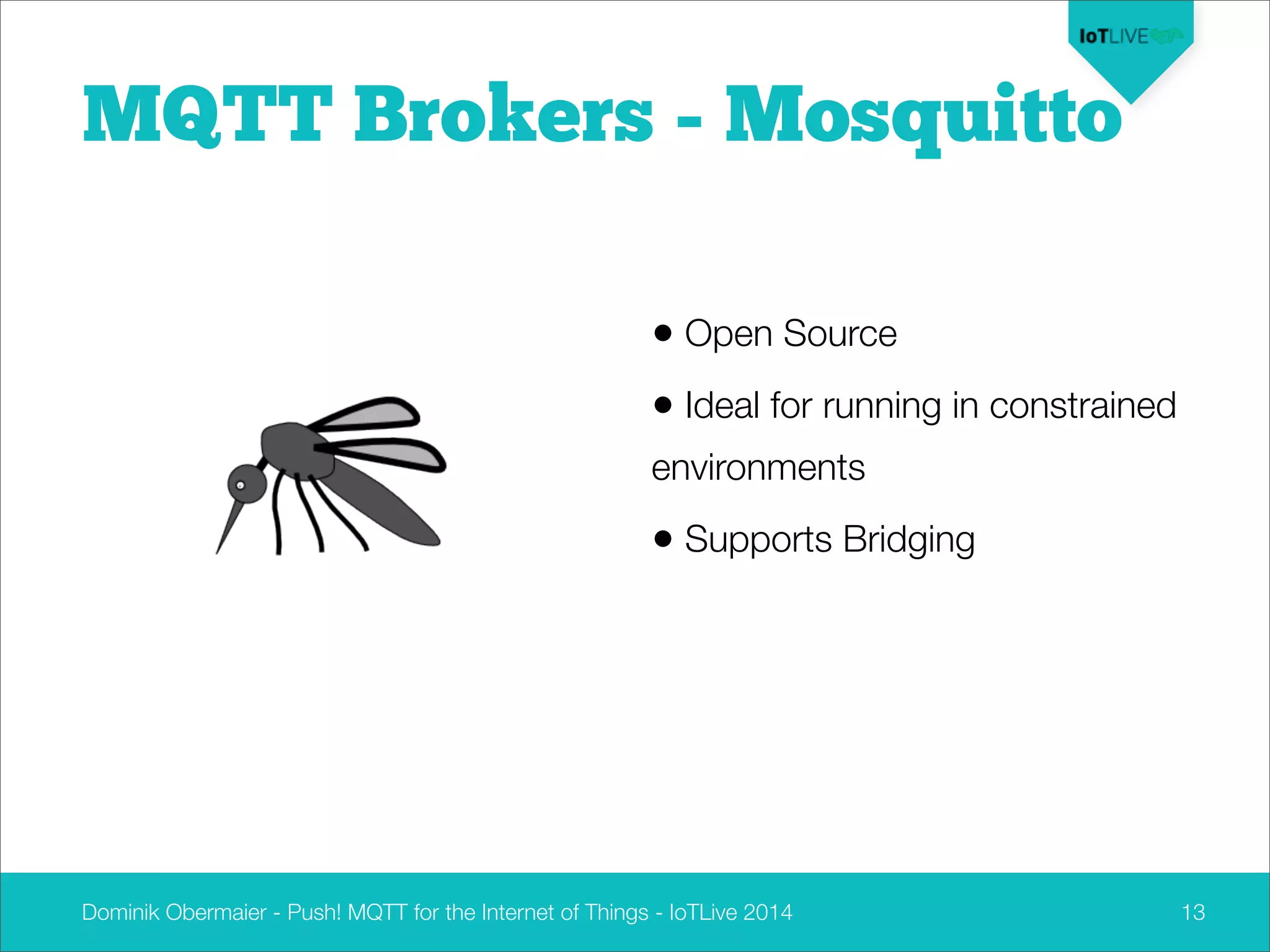 Dominik Obermaier - Push! MQTT for the Internet of Things - IoTLive 2014 13
MQTT Brokers - Mosquitto
• Open Source
• Ideal for running in constrained
environments
• Supports Bridging
 