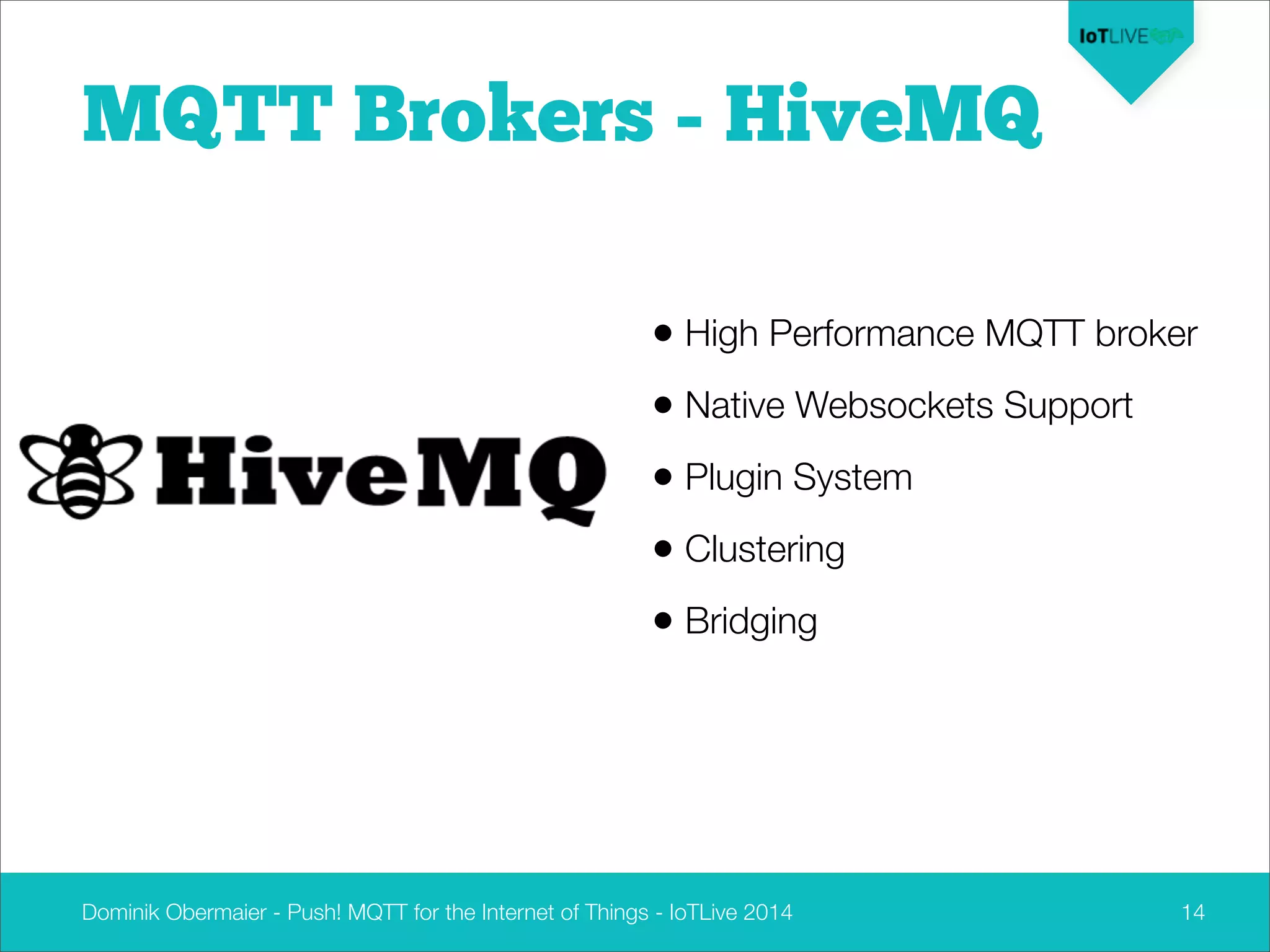 Dominik Obermaier - Push! MQTT for the Internet of Things - IoTLive 2014 14
MQTT Brokers - HiveMQ
• High Performance MQTT broker
• Native Websockets Support
• Plugin System
• Clustering
• Bridging
 