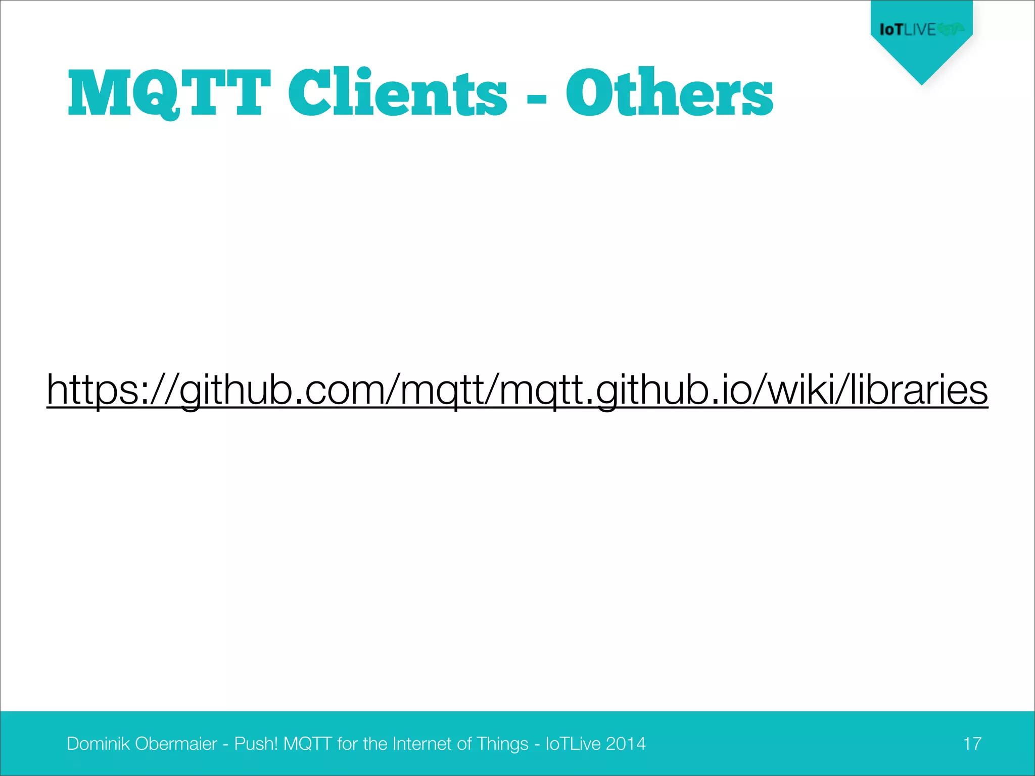 Dominik Obermaier - Push! MQTT for the Internet of Things - IoTLive 2014 17
MQTT Clients - Others
https://github.com/mqtt/mqtt.github.io/wiki/libraries
 