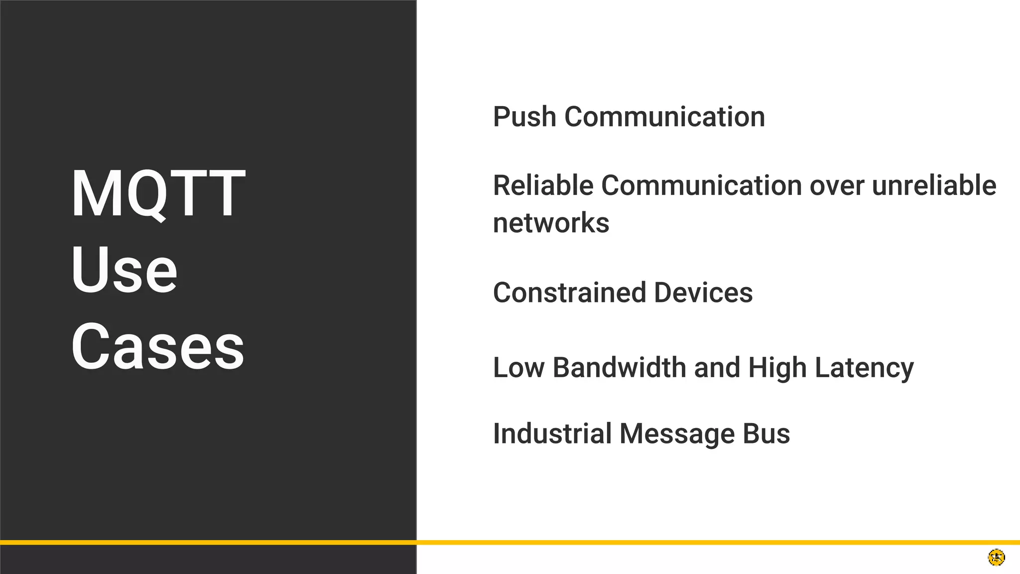 Push Communication
MQTT
Use
Cases
Reliable Communication over unreliable
networks
Constrained Devices
Low Bandwidth and High Latency
Industrial Message Bus
 