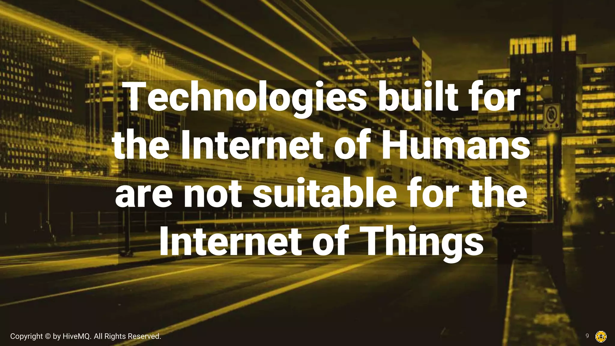 Copyright © by HiveMQ. All Rights Reserved.
Technologies built for
the Internet of Humans
are not suitable for the
Internet of Things
9
 
