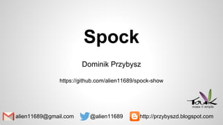 Spock
Dominik Przybysz
https://github.com/alien11689/spock-show
alien11689@gmail.com @alien11689 http://przybyszd.blogspot.com
 