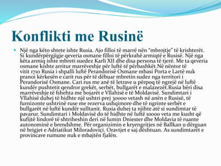 Konflikti me Rusinë
 Një nga këto shtete ishte Rusia. Ajo filloi të marrë nën “mbrojtje” të krishterët.
Si kundërpërgjigje qeveria osmane filloi të përkrahë armiqtë e Rusisë. Një nga
këta armiq ishte mbreti suedez Karli XII dhe disa persona të tjerë. Me ta qeveria
osmane kishte arritur marrëveshje për luftë të përbashkët.Në nëntor të
vitit 1710 Rusia i shpalli luftë Perandorisë Osmane mbasi Porta e Lartë nuk
pranoi kërkesën e carit rus për të dëbuar mbretin sudez nga territori i
Perandorisë Osmane. Cari rus me anë të letrave u përpoq të ngrejë në luftë
kundër pushtetit qendror grekët, serbët, bullgarët e malazezët.Rusia bëri disa
marrëveshje të fshehta me bojarët e Vllahisë e të Moldavisë. Sundimtari i
Vllahisë duhej të hidhte një ushtri prej 30000 vetash në anën e Rusisë, të
furnizonte ushtrinë ruse me rezerva ushqimore dhe të ngrinte serbët e
bullgarët në luftë kundër sulltanit. Rusia duhej ta njihte atë si sundimtar të
pavarur. Sundimtari i Moldavisë do të hidhte në luftë 10000 veta me kusht që
kufijtë lindorë të shtriheshin deri në lumin Dniester dhe Moldavia të ruante
autonominë e brendshme. Për organizimin e kryengritjes në Ballkan u dërguan
në brigjet e Adriatikut Miloradoviçi. Oravtjet e saj dështuan. As sundimtarët e
provincave rumune nuk e mbajtën fjalën.
 