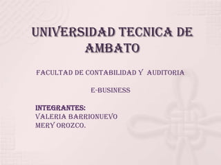 UNIVERSIDAD TECNICA DE AMBATO FACULTAD DE CONTABILIDAD Y  AUDITORIA E-BUSINESS INTEGRANTES: VALERIA BARRIONUEVO MERY OROZCO. 