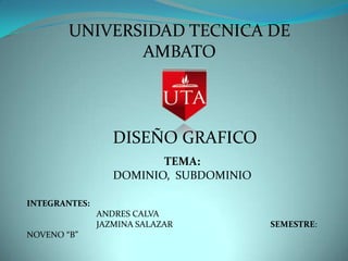 UNIVERSIDAD TECNICA DE
               AMBATO



                  DISEÑO GRAFICO
                         TEMA:
                  DOMINIO, SUBDOMINIO

INTEGRANTES:
               ANDRES CALVA
               JAZMINA SALAZAR          SEMESTRE:
NOVENO “B”
 