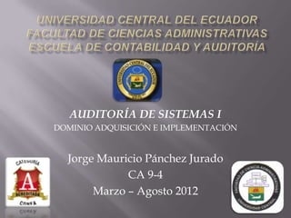 AUDITORÍA DE SISTEMAS I
DOMINIO ADQUISICIÓN E IMPLEMENTACIÓN


  Jorge Mauricio Pánchez Jurado
             CA 9-4
       Marzo – Agosto 2012
 