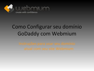 Como Configurar seu domínio
  GoDaddy com Webmium
  Instruções para usar seu domínio
     atual com seu site Webmium
 