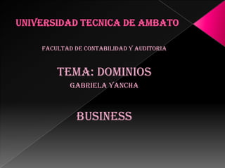 UNIVERSIDAD TECNICA DE AMBATO FACULTAD DE CONTABILIDAD Y AUDITORIA TEMA: DOMINIOS GABRIELA YANCHA BUSINESS 