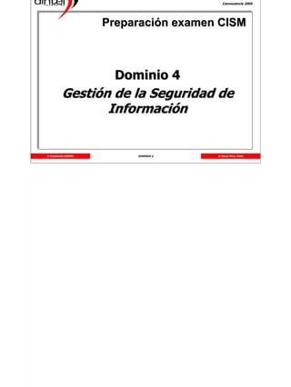 Convocatoria 2005




                     Preparación examen CISM



                       Dominio 4
         Gestión de la Seguridad de
                Información


© Fundación DINTEL        DOMINIO 4    © Oscar Díez, 2005
 
