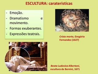 ESCULTURA: carateristicas
- Emoção.
- Dramatismo e
movimento.
- Formas exuberantes.
- Expressões teatrais.
Cristo morto, Gregório
Fernandez (1627)
Beata Ludovica Albertoni,
escultura de Bernini, 1671
 