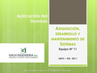 Adquisición, desarrollo y mantenimiento de Sistemas Equipo Nº 11 UNFV – FIIS -2011 Aplicación del Dominio Universidad Nacional Federico Villarreal 