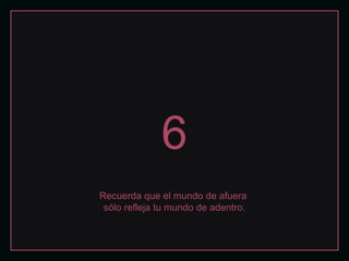 6
Recuerda que el mundo de afuera
sólo refleja tu mundo de adentro.
 
