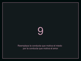 9
Reemplaza la conducta que motiva el miedo
por la conducta que motiva el amor
 
