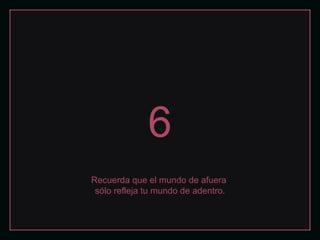6
Recuerda que el mundo de afuera
 sólo refleja tu mundo de adentro.
 
